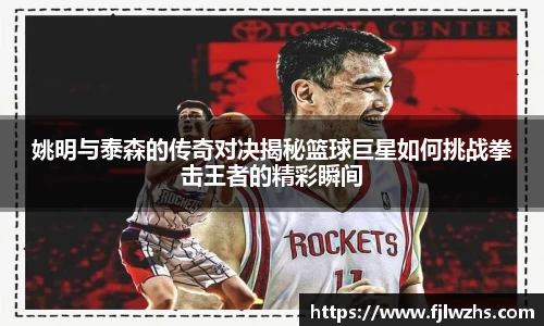 姚明与泰森的传奇对决揭秘篮球巨星如何挑战拳击王者的精彩瞬间