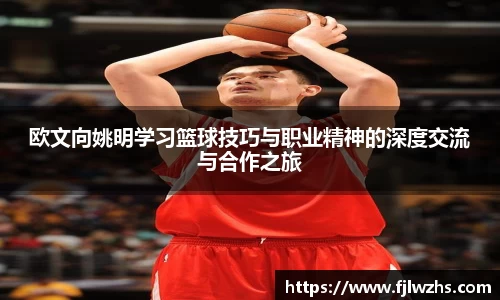 欧文向姚明学习篮球技巧与职业精神的深度交流与合作之旅