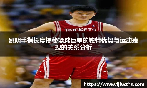 姚明手指长度揭秘篮球巨星的独特优势与运动表现的关系分析