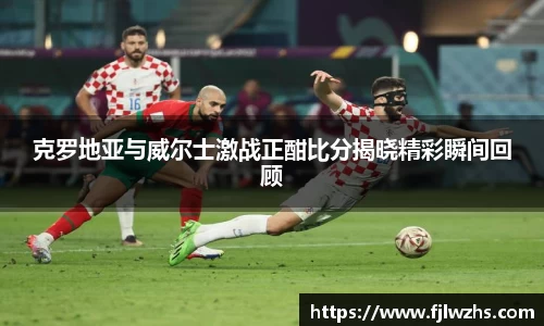 克罗地亚与威尔士激战正酣比分揭晓精彩瞬间回顾