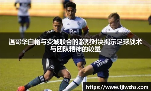 温哥华白帽与费城联合的激烈对决揭示足球战术与团队精神的较量