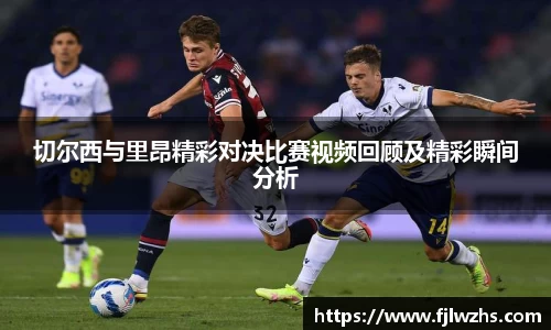 切尔西与里昂精彩对决比赛视频回顾及精彩瞬间分析