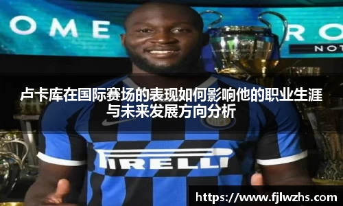 卢卡库在国际赛场的表现如何影响他的职业生涯与未来发展方向分析