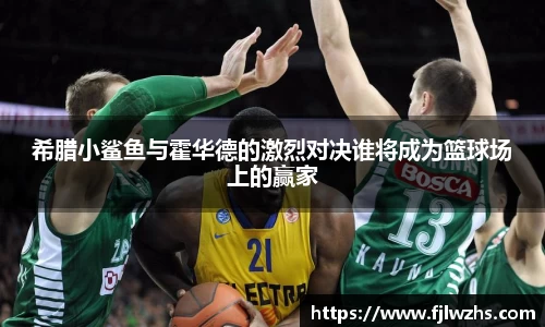 希腊小鲨鱼与霍华德的激烈对决谁将成为篮球场上的赢家