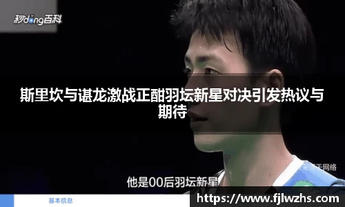 斯里坎与谌龙激战正酣羽坛新星对决引发热议与期待
